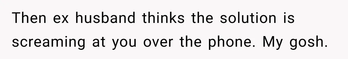 Then ex husband thinks the solution is screaming at you over the phone. My gosh.
