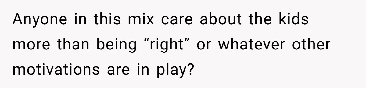 Anyone in this mix care about the kids more than being “right” or whatever other motivations are in play?