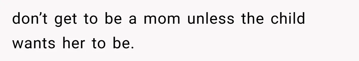 don’t get to be a mom unless the child wants her to be.