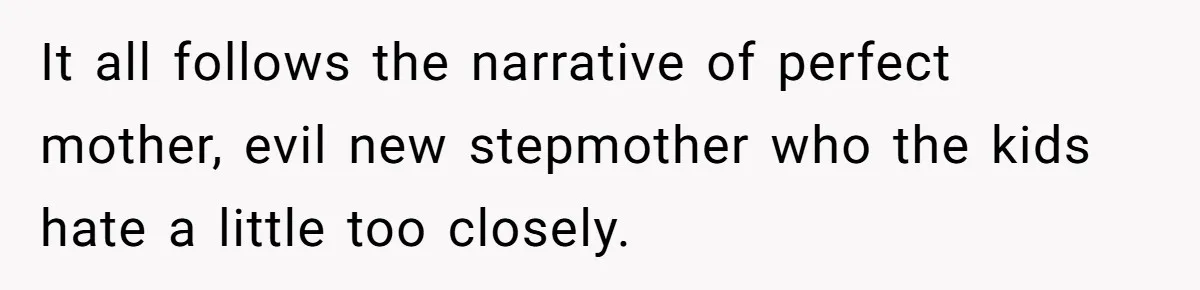 It all follows the narrative of perfect mother, evil new stepmother who the kids hate a little too closely.
