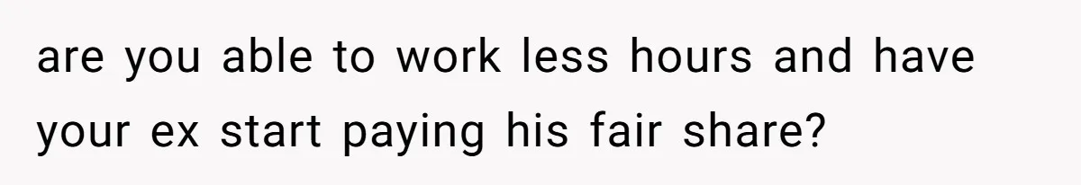 are you able to work less hours and have your ex start paying his fair share?