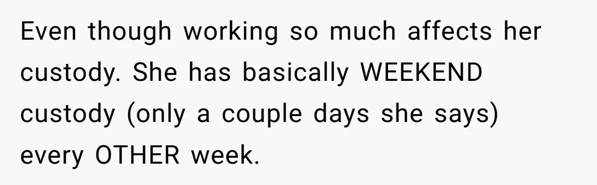 Even though working so much affects her custody. She has basically WEEKEND custody (only a couple days she says) every OTHER week.