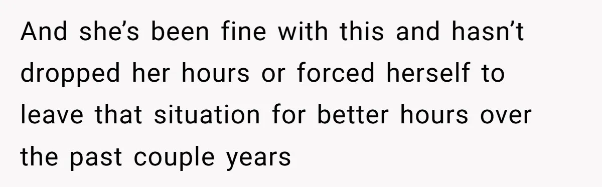 And she’s been fine with this and hasn’t dropped her hours or forced herself to leave that situation for better hours over the past couple years