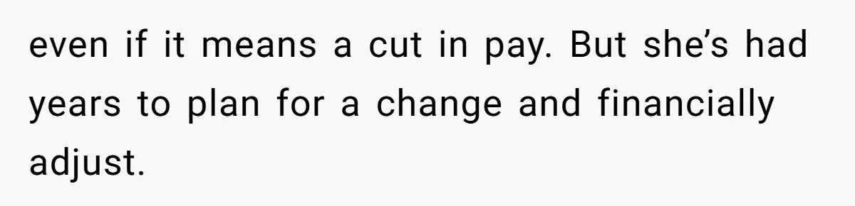 even if it means a cut in pay. But she’s had years to plan for a change and financially adjust.