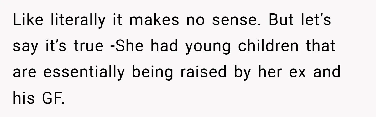 Like literally it makes no sense. But let’s say it’s true -She had young children that are essentially being raised by her ex and his GF.