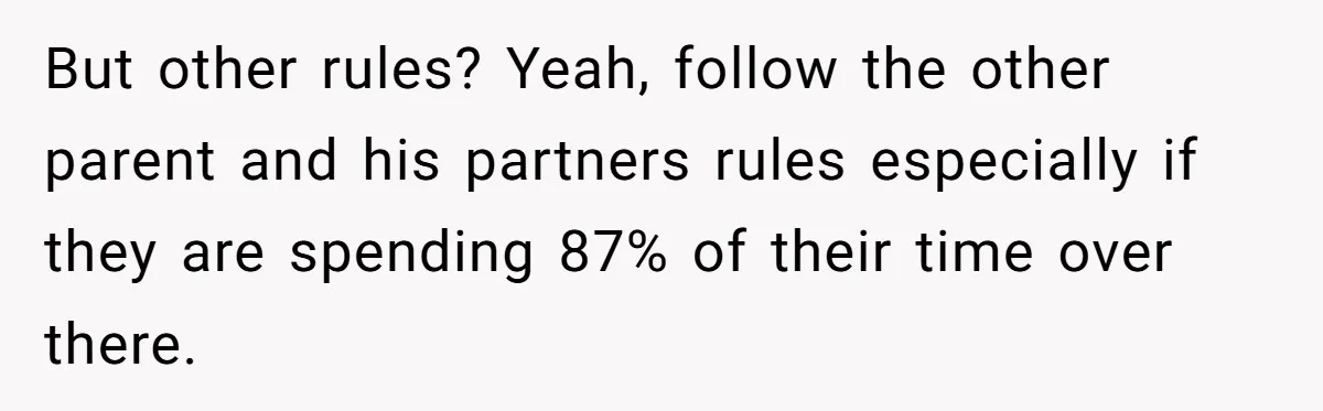 But other rules? Yeah, follow the other parent and his partners rules especially if they are spending 87% of their time over there.