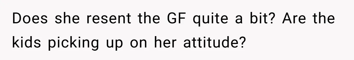 Does she resent the GF quite a bit? Are the kids picking up on her attitude?
