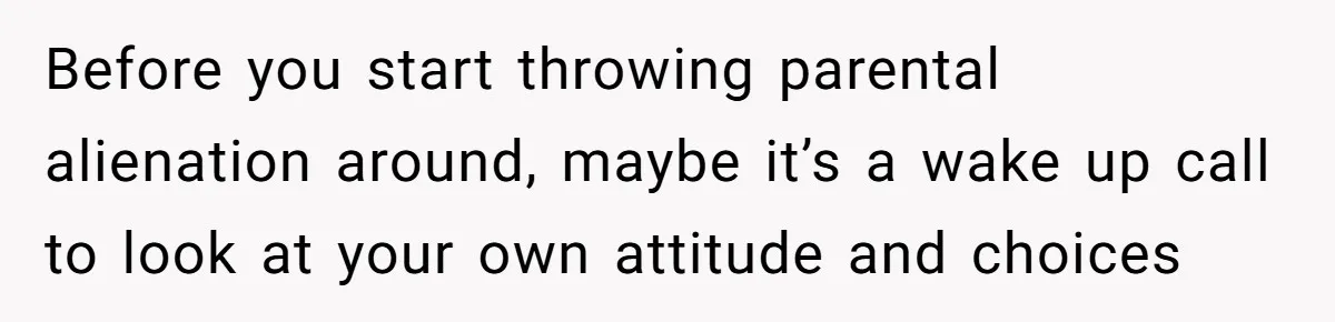 Before you start throwing parental alienation around, maybe it’s a wake up call to look at your own attitude and choices