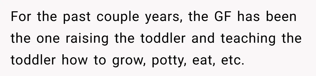 For the past couple years, the GF has been the one raising the toddler and teaching the toddler how to grow, potty, eat, etc.