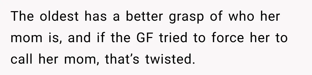 The oldest has a better grasp of who her mom is, and if the GF tried to force her to call her mom, that’s twisted.