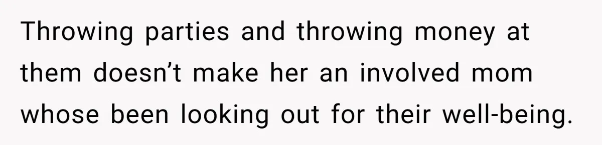 Throwing parties and throwing money at them doesn’t make her an involved mom whose been looking out for their well-being.