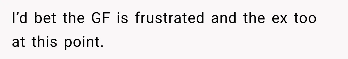 I’d bet the GF is frustrated and the ex too at this point.