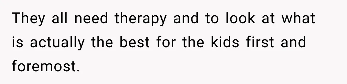 They all need therapy and to look at what is actually the best for the kids first and foremost.