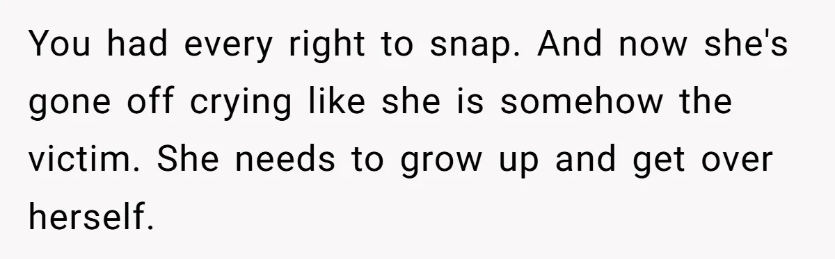 You had every right to snap. And now she's gone off crying like she is somehow the victim. She needs to grow up and get over herself.