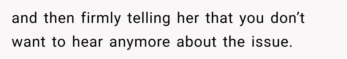 and then firmly telling her that you don’t want to hear anymore about the issue.