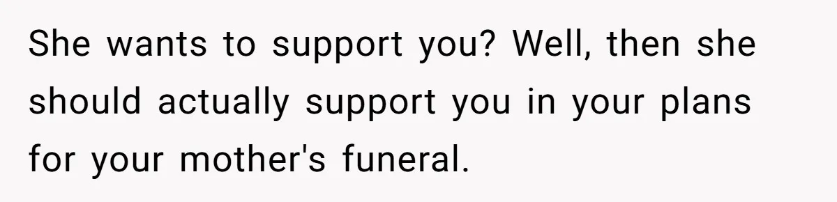 She wants to support you? Well, then she should actually support you in your plans for your mother's funeral.