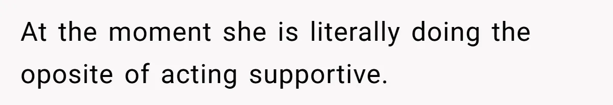 At the moment she is literally doing the oposite of acting supportive.