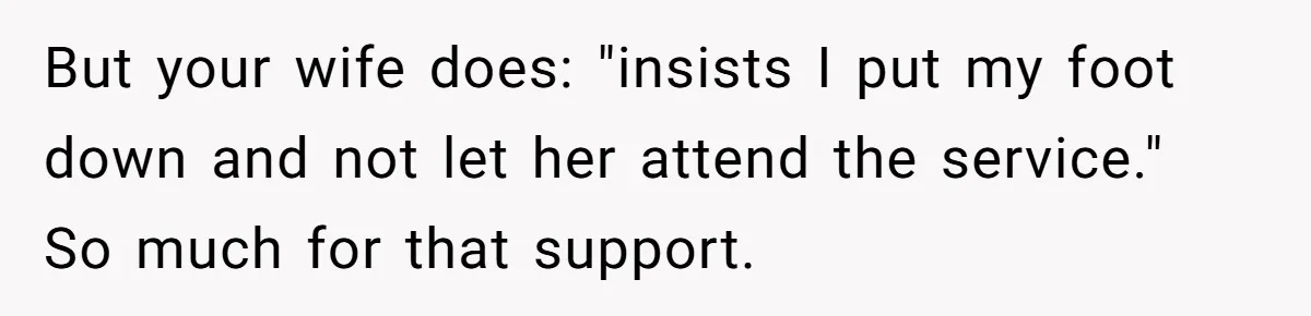 But your wife does: "insists I put my foot down and not let her attend the service." So much for that support.