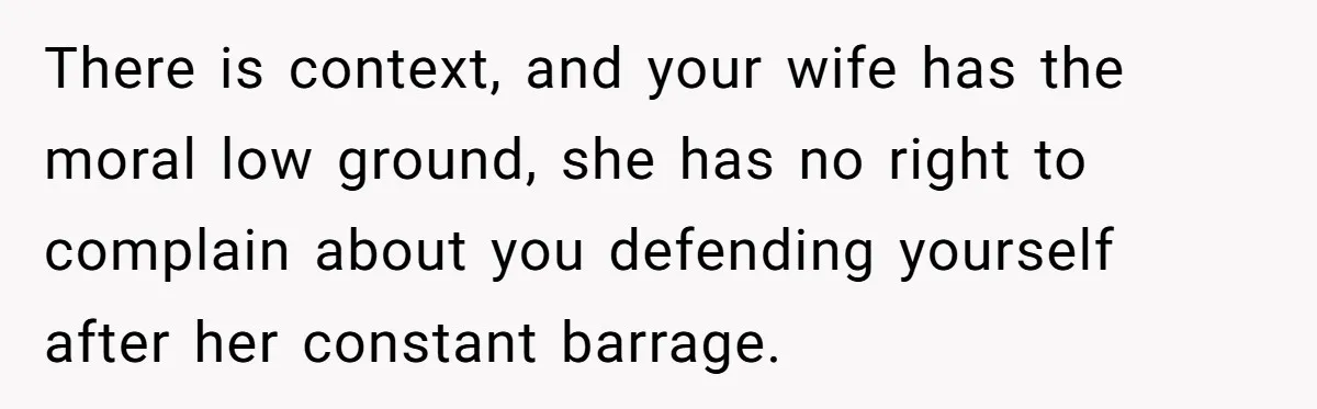 There is context, and your wife has the moral low ground, she has no right to complain about you defending yourself after her constant barrage.