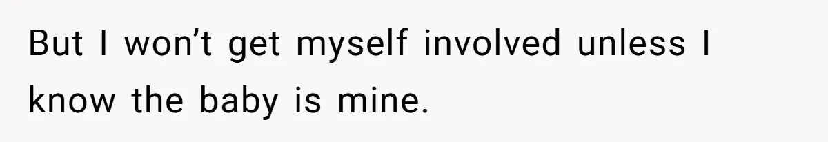 But I won’t get myself involved unless I know the baby is mine.