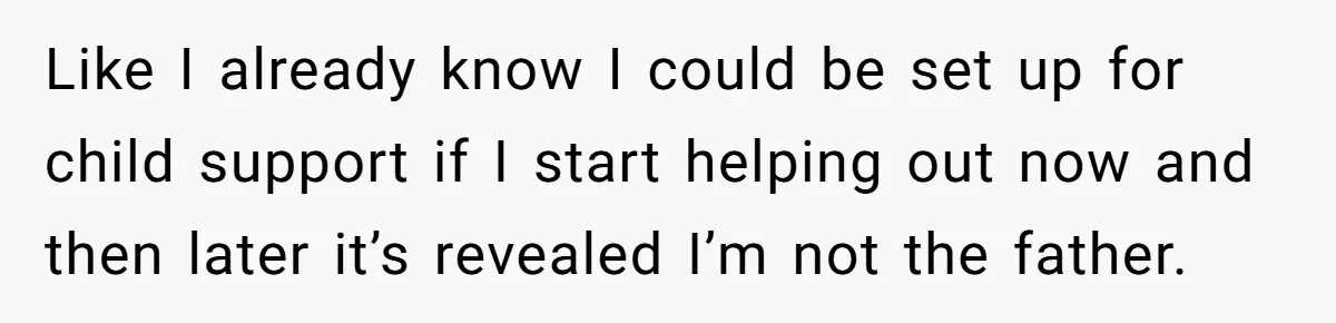 Like I already know I could be set up for child support if I start helping out now and then later it’s revealed I’m not the father.