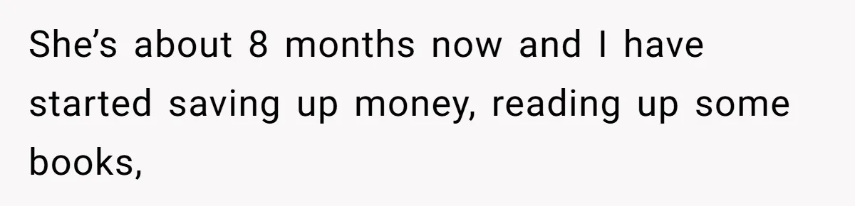 She’s about 8 months now and I have started saving up money, reading up some books,