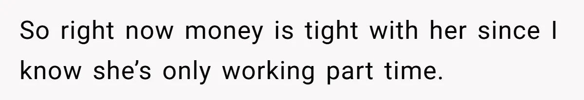 So right now money is tight with her since I know she’s only working part time.
