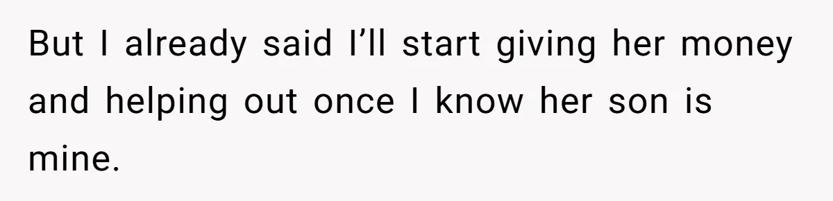 But I already said I’ll start giving her money and helping out once I know her son is mine.