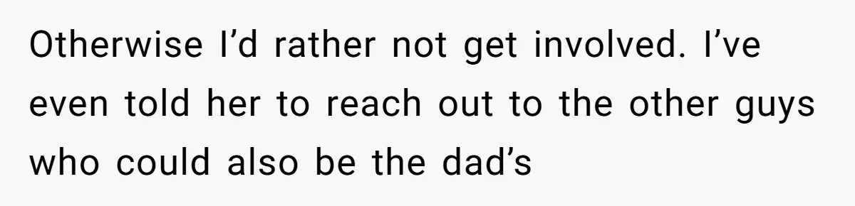 Otherwise I’d rather not get involved. I’ve even told her to reach out to the other guys who could also be the dad’s