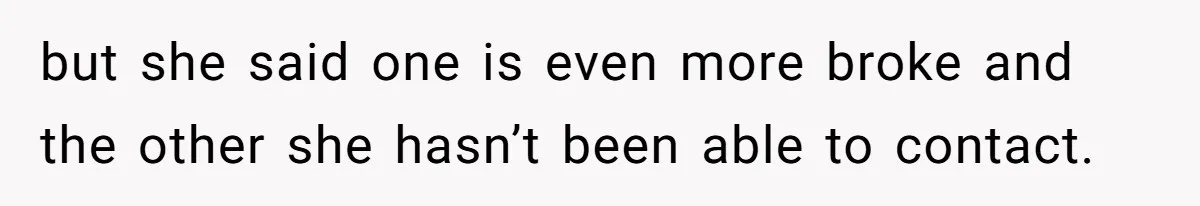 but she said one is even more broke and the other she hasn’t been able to contact.