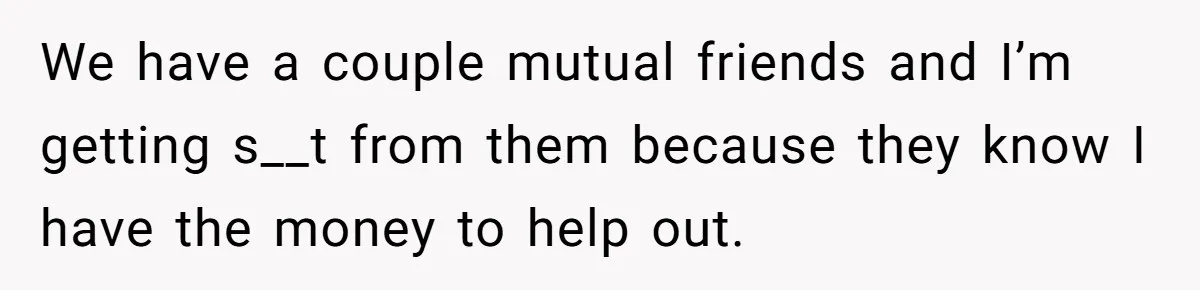 We have a couple mutual friends and I’m getting s__t from them because they know I have the money to help out.
