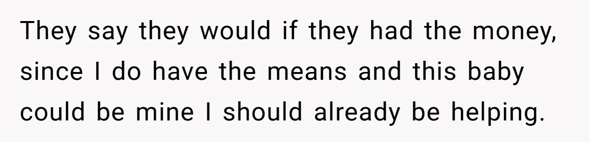 They say they would if they had the money, since I do have the means and this baby could be mine I should already be helping.
