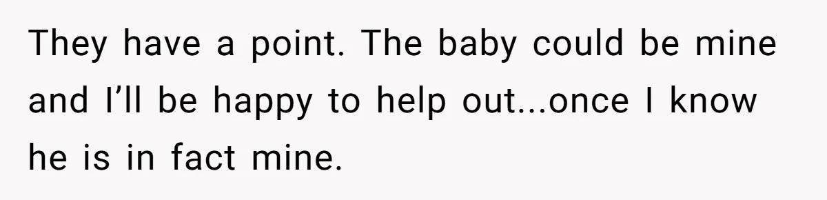 They have a point. The baby could be mine and I’ll be happy to help out...once I know he is in fact mine.