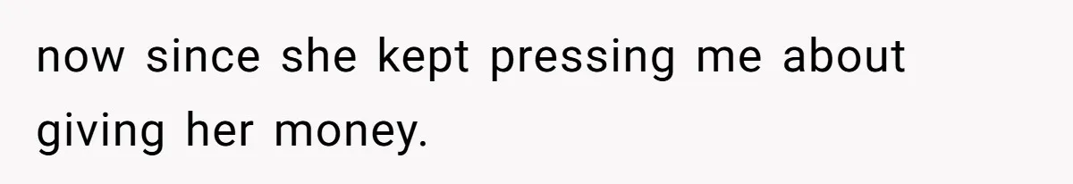 now since she kept pressing me about giving her money.