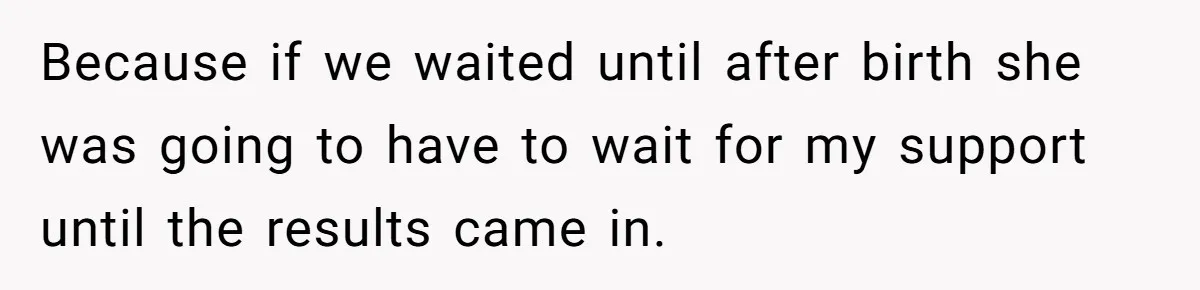 Because if we waited until after birth she was going to have to wait for my support until the results came in.