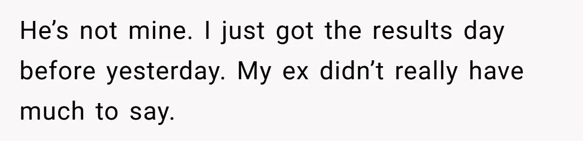 He’s not mine. I just got the results day before yesterday. My ex didn’t really have much to say.