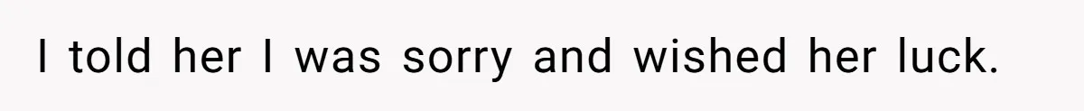 I told her I was sorry and wished her luck.