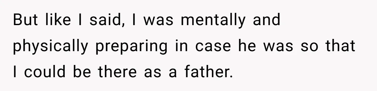 But like I said, I was mentally and physically preparing in case he was so that I could be there as a father.