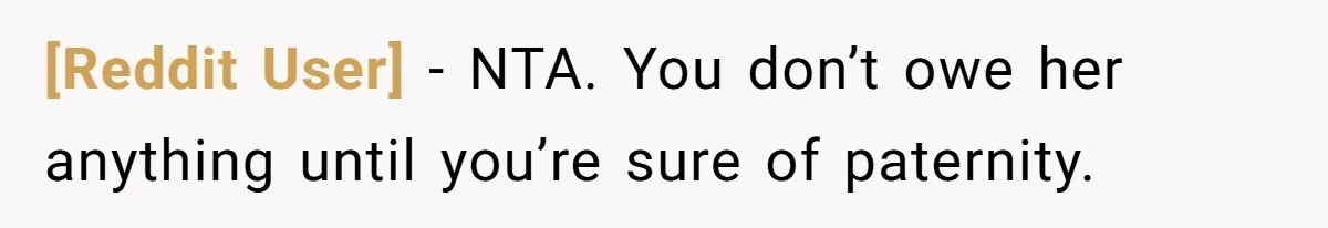 [Reddit User] − NTA. You don’t owe her anything until you’re sure of paternity.