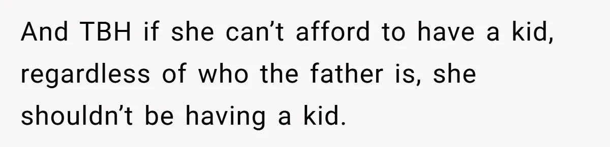 And TBH if she can’t afford to have a kid, regardless of who the father is, she shouldn’t be having a kid.