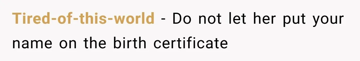 Tired-of-this-world − Do not let her put your name on the birth certificate