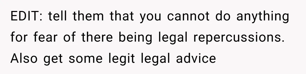 EDIT: tell them that you cannot do anything for fear of there being legal repercussions. Also get some legit legal advice