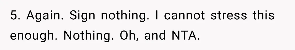5. Again. Sign nothing. I cannot stress this enough. Nothing. Oh, and NTA.