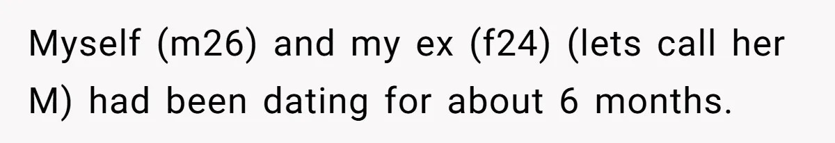 Myself (m26) and my ex (f24) (lets call her M) had been dating for about 6 months.