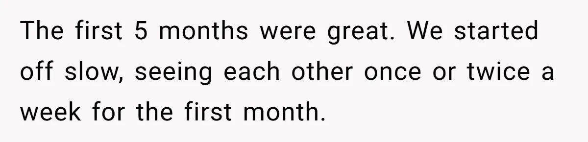The first 5 months were great. We started off slow, seeing each other once or twice a week for the first month.