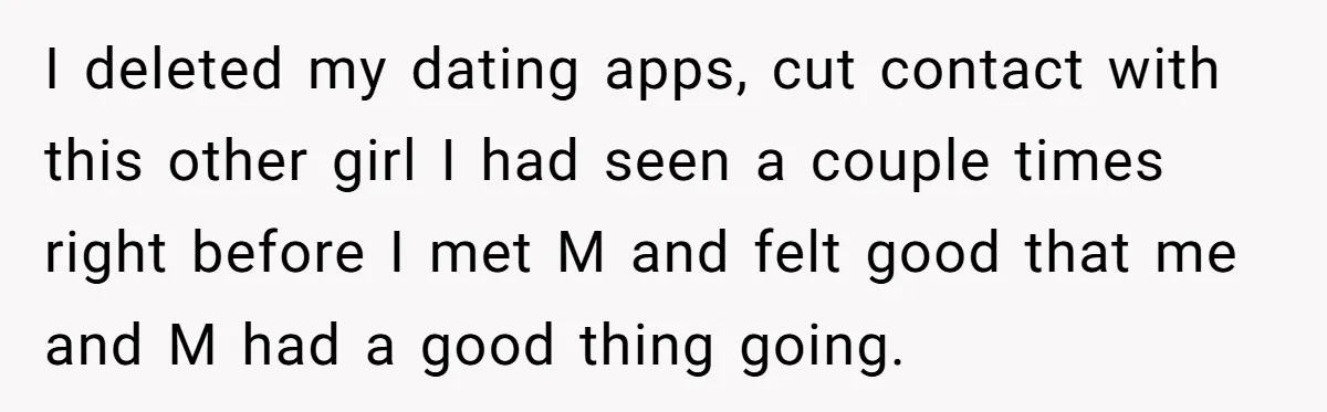 I deleted my dating apps, cut contact with this other girl I had seen a couple times right before I met M and felt good that me and M had...