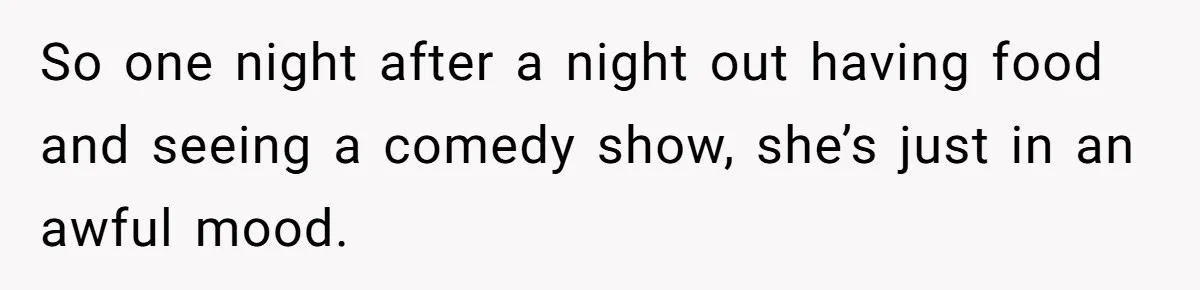 So one night after a night out having food and seeing a comedy show, she’s just in an awful mood.