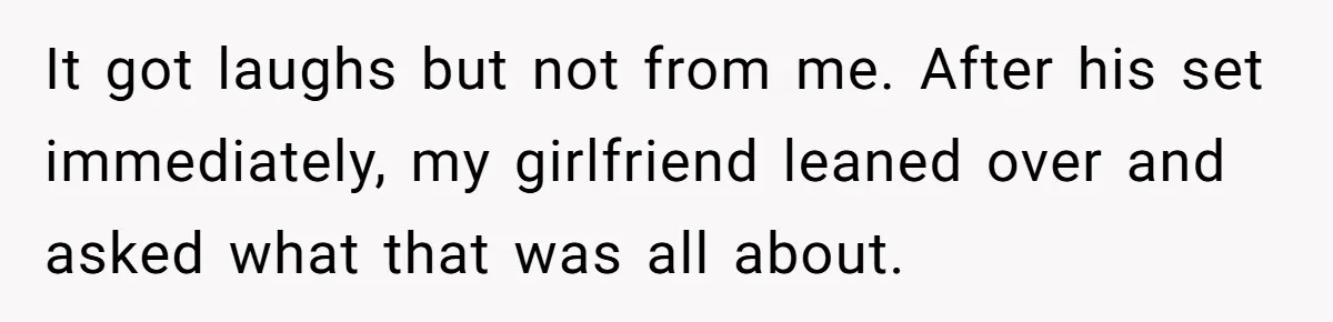 It got laughs but not from me. After his set immediately, my girlfriend leaned over and asked what that was all about.