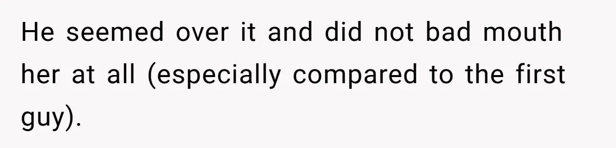 He seemed over it and did not bad mouth her at all (especially compared to the first guy).