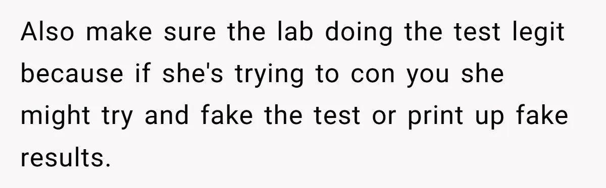 Also make sure the lab doing the test legit because if she's trying to con you she might try and fake the test or print up fake results.